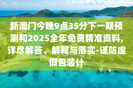 新澳门今晚9点35分下一期预测和2025全年免费精准资料,详尽解答、解释与落实-谨防虚假包装计