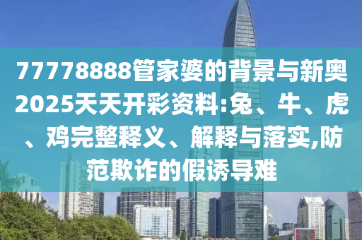 77778888管家婆的背景与新奥2025天天开彩资料:兔、牛、虎、鸡完整释义、解释与落实,防范欺诈的假诱导难