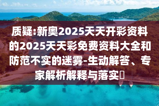 质疑:新奥2025天天开彩资料的2025天天彩免费资料大全和防范不实的迷雾-生动解答、专家解析解释与落实